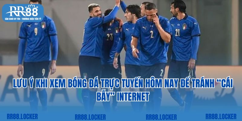 Lưu ý khi xem bóng đá trực tuyến hôm nay để tránh “cái bẫy” Internet