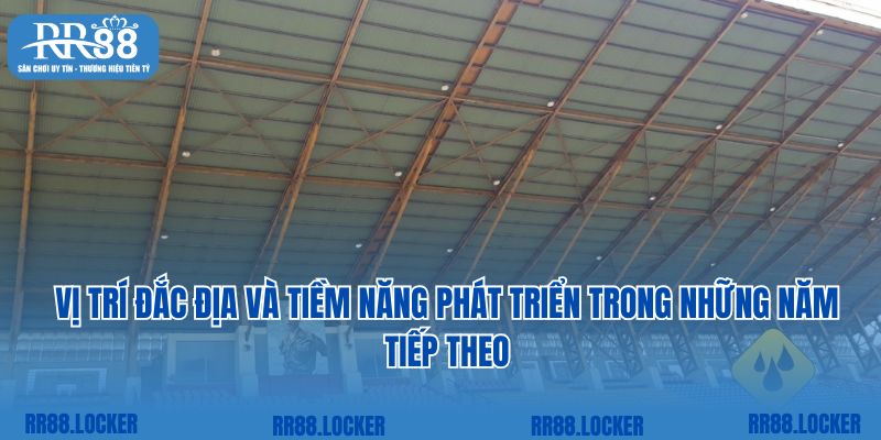 Vị trí đắc địa và tiềm năng phát triển trong những năm tiếp theo